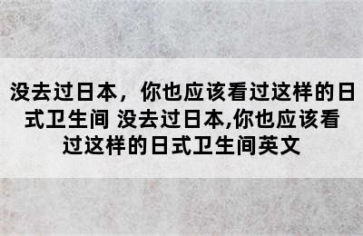 没去过日本，你也应该看过这样的日式卫生间 没去过日本,你也应该看过这样的日式卫生间英文